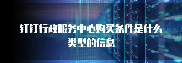 钉钉行政服务中心购买条件是什么类型的信息