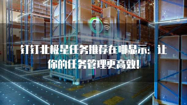 钉钉北极星任务推荐在哪显示:让你的任务管理更高效!