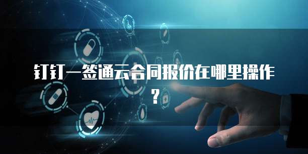 钉钉一签通云合同报价在哪里操作?