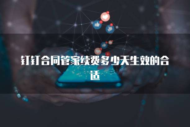 钉钉合同管家续费多少天生效的合适