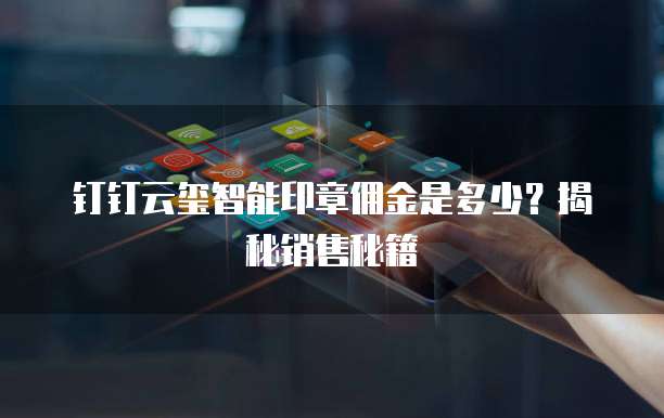 钉钉云玺智能印章佣金是多少?揭秘销售秘籍