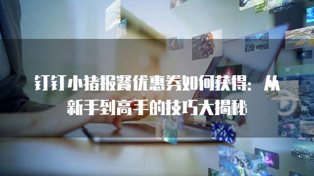 钉钉小猪报餐优惠券如何获得:从新手到高手的技巧大揭秘