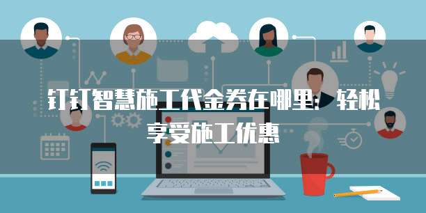 钉钉智慧施工代金券在哪里：轻松享受施工优惠