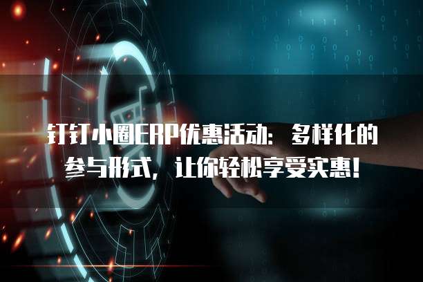 钉钉小圈ERP优惠活动:多样化的参与形式,让你轻松享受实惠!