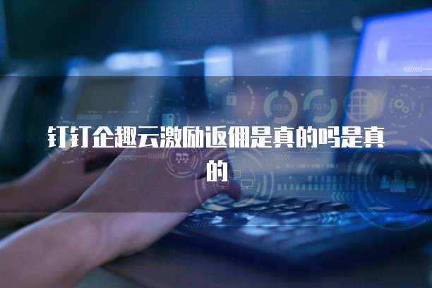 钉钉企趣云激励返佣是真的吗是真的