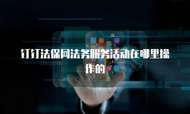 钉钉法保网法务服务活动在哪里操作的