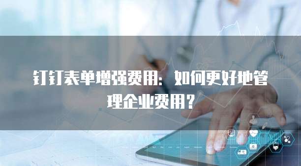 钉钉表单增强费用:如何更好地管理企业费用?