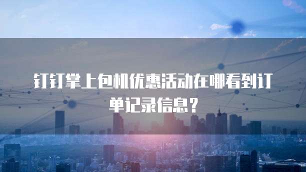 钉钉掌上包机优惠活动在哪看到订单记录信息?