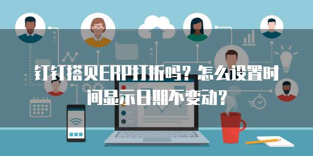 钉钉搭贝ERP打折吗?怎么设置时间显示日期不变动?