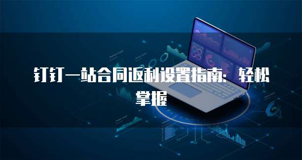 钉钉一站合同返利设置指南:轻松掌握