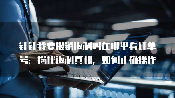 钉钉我要报销返利吗在哪里看订单号:揭秘返利真相,如何正确操作