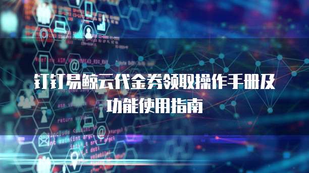 钉钉易鲸云代金券领取操作手册及功能使用指南