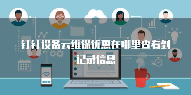 钉钉设备云维保优惠在哪里查看到记录信息