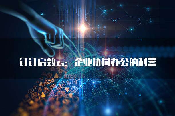 钉钉启效云：企业协同办公的利器