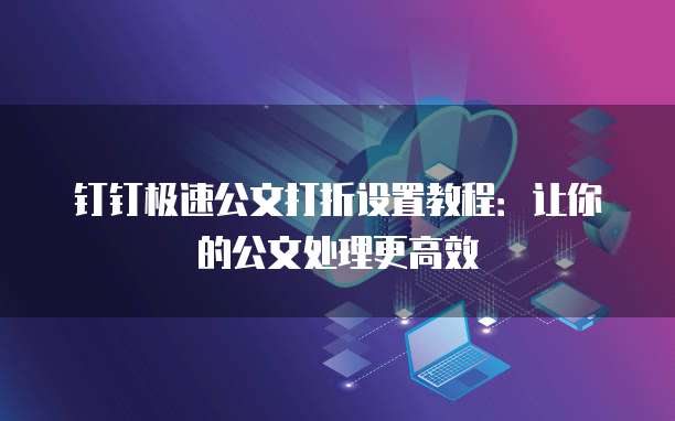 钉钉极速公文打折设置教程:让你的公文处理更高效