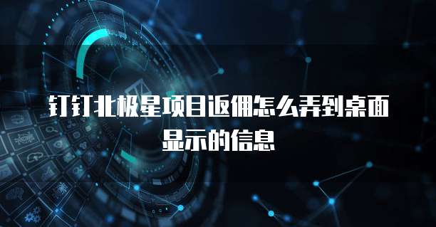 钉钉北极星项目返佣怎么弄到桌面显示的信息