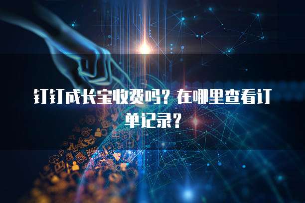 钉钉成长宝收费吗?在哪里查看订单记录?