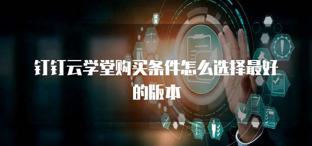 钉钉云学堂购买条件怎么选择最好的版本