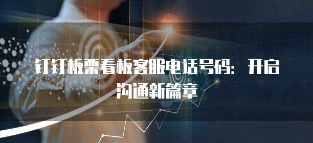 钉钉板栗看板客服电话号码:开启沟通新篇章