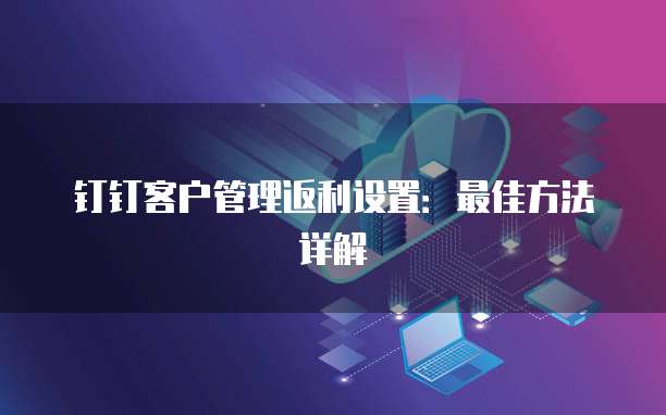 钉钉客户管理返利设置:最佳方法详解