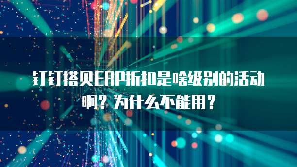 钉钉搭贝ERP折扣是啥级别的活动啊?为什么不能用?