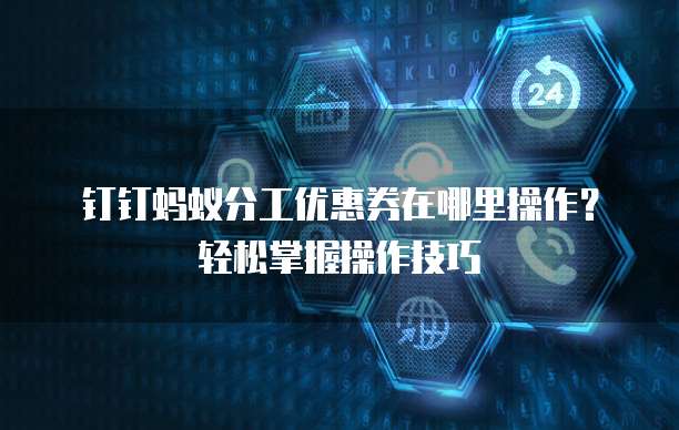 钉钉蚂蚁分工优惠券在哪里操作?轻松掌握操作技巧