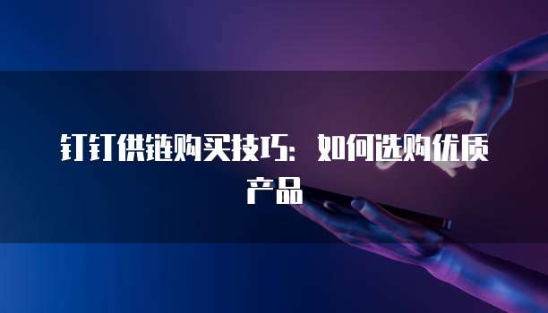 钉钉供链购买技巧：如何选购优质产品