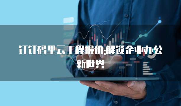 钉钉码里云工程报价:解锁企业办公新世界
