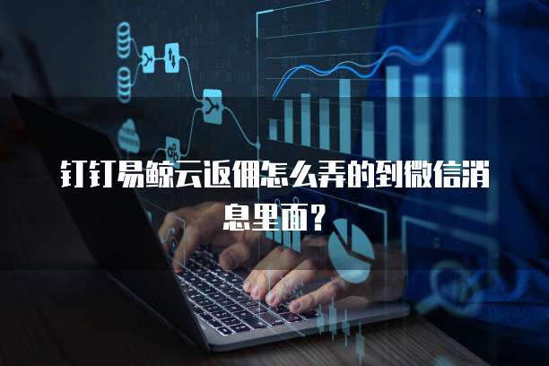 钉钉易鲸云返佣怎么弄的到微信消息里面?