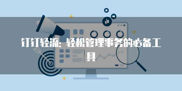 钉钉轻流: 轻松管理事务的必备工具
