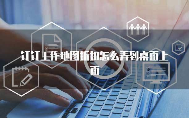 钉钉工作地图折扣怎么弄到桌面上面
