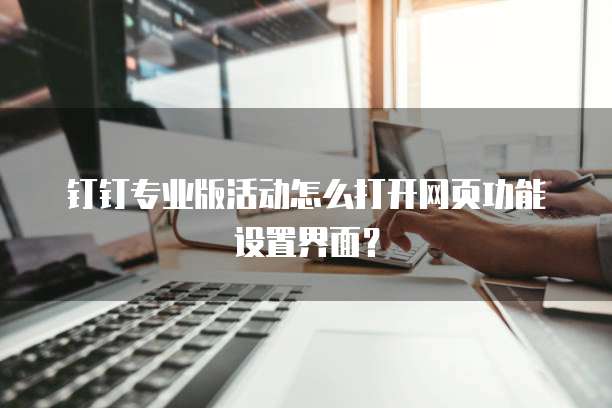 钉钉专业版活动怎么打开网页功能设置界面?