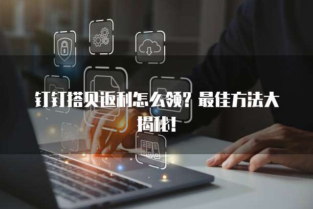 钉钉搭贝返利怎么领?最佳方法大揭秘!