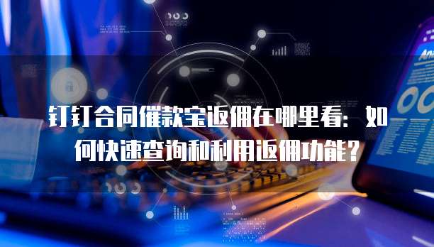 钉钉合同催款宝返佣在哪里看:如何快速查询和利用返佣功能?