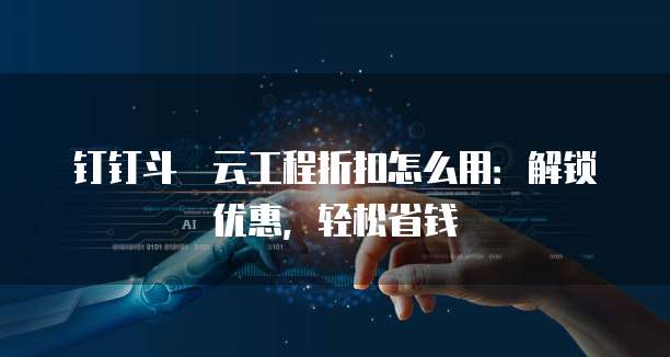 钉钉斗栱云工程折扣怎么用:解锁优惠,轻松省钱