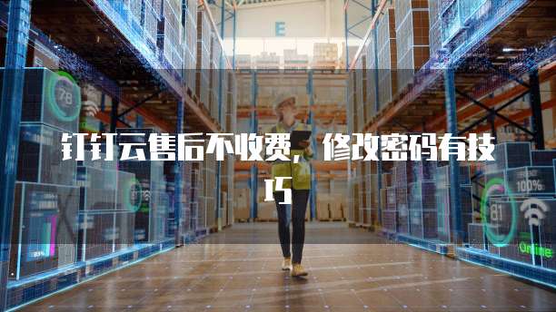 钉钉云售后不收费,修改密码有技巧