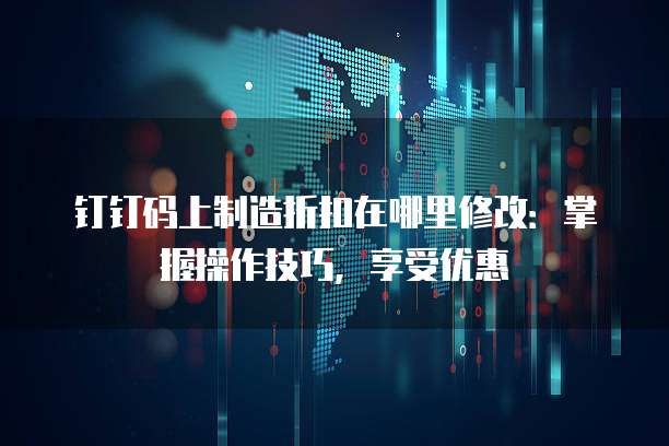 钉钉码上制造折扣在哪里修改：掌握操作技巧，享受优惠