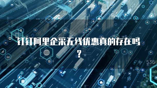 钉钉阿里企采无线优惠真的存在吗？