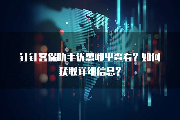 钉钉客保助手优惠哪里查看?如何获取详细信息?
