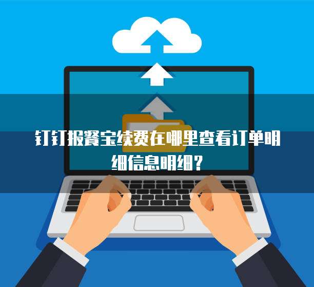 钉钉报餐宝续费在哪里查看订单明细信息明细?