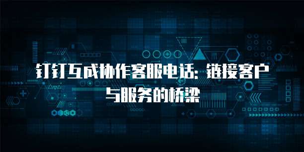 钉钉互成协作客服电话: 链接客户与服务的桥梁