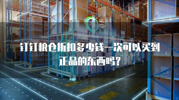 钉钉粮仓折扣多少钱一次可以买到正品的东西吗?