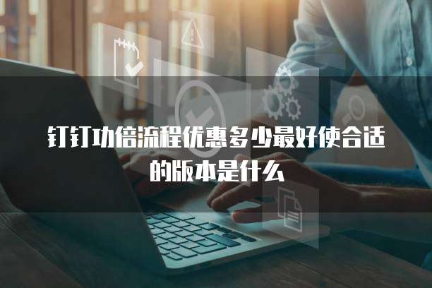 钉钉功倍流程优惠多少最好使合适的版本是什么