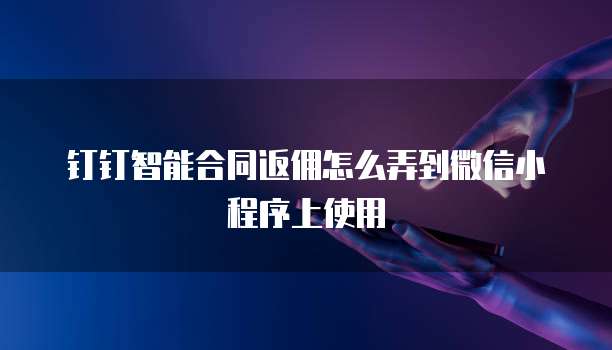 钉钉智能合同返佣怎么弄到微信小程序上使用
