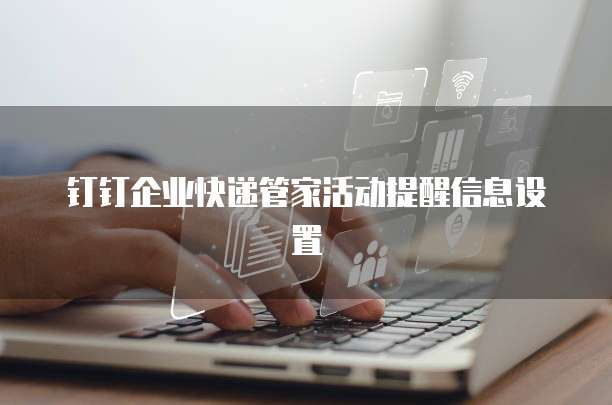 钉钉企业快递管家活动提醒信息设置