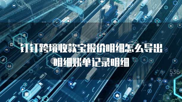 钉钉跨境收款宝报价明细怎么导出明细账单记录明细
