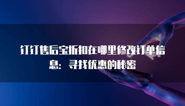 钉钉售后宝折扣在哪里修改订单信息：寻找优惠的秘密