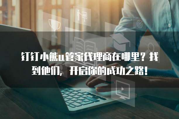 钉钉小熊u管家代理商在哪里?找到他们,开启你的成功之路!