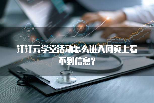 钉钉云学堂活动怎么进入网页上看不到信息?