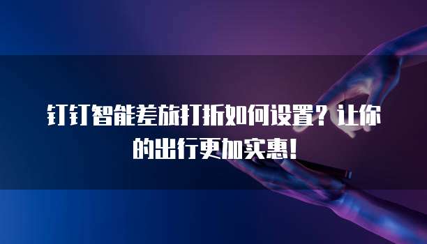 钉钉智能差旅打折如何设置?让你的出行更加实惠!